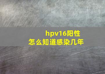 hpv16阳性怎么知道感染几年