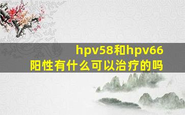 hpv58和hpv66阳性有什么可以治疗的吗