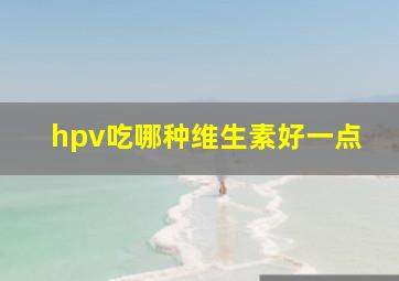 hpv吃哪种维生素好一点