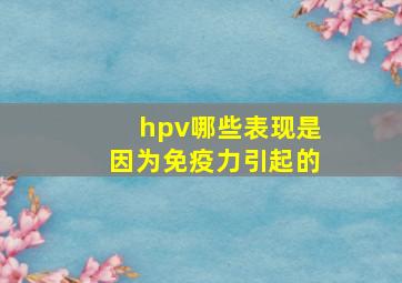 hpv哪些表现是因为免疫力引起的