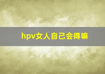 hpv女人自己会得嘛