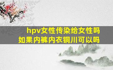 hpv女性传染给女性吗如果内裤内衣铜川可以吗