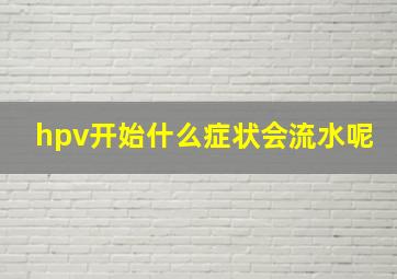 hpv开始什么症状会流水呢