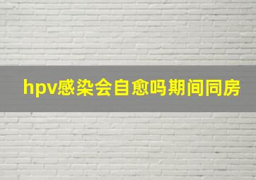 hpv感染会自愈吗期间同房