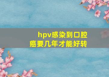 hpv感染到口腔癌要几年才能好转