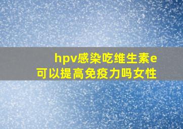 hpv感染吃维生素e可以提高免疫力吗女性