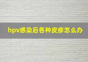 hpv感染后各种皮疹怎么办