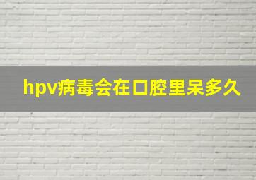 hpv病毒会在口腔里呆多久