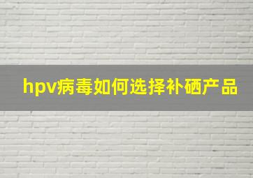 hpv病毒如何选择补硒产品