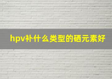 hpv补什么类型的硒元素好