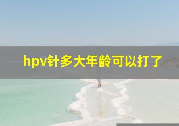 hpv针多大年龄可以打了