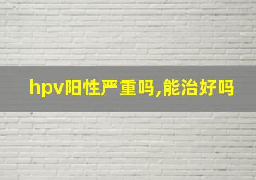 hpv阳性严重吗,能治好吗