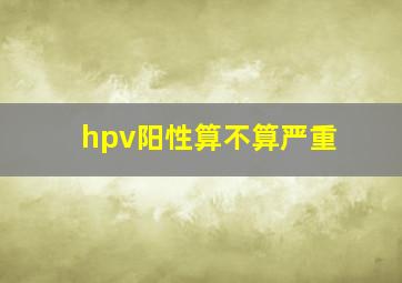 hpv阳性算不算严重