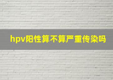 hpv阳性算不算严重传染吗