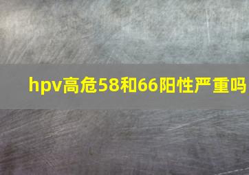 hpv高危58和66阳性严重吗