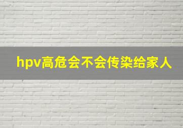 hpv高危会不会传染给家人