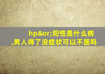 hp∨阳性是什么病,男人得了没症状可以不医吗