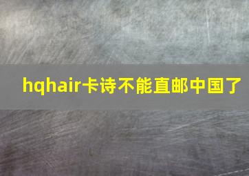 hqhair卡诗不能直邮中国了