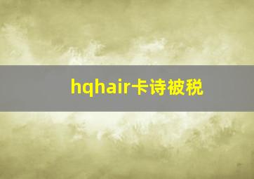 hqhair卡诗被税