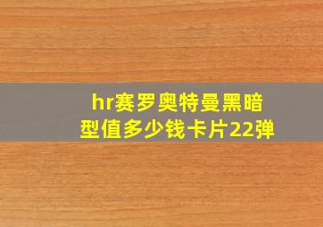 hr赛罗奥特曼黑暗型值多少钱卡片22弹