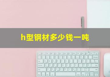 h型钢材多少钱一吨