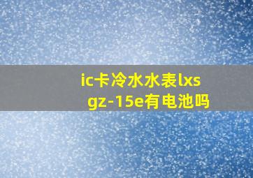 ic卡冷水水表lxsgz-15e有电池吗