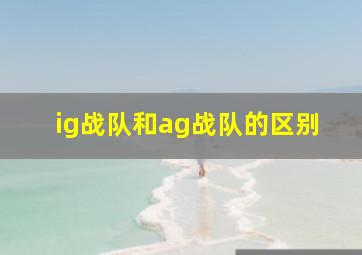 ig战队和ag战队的区别