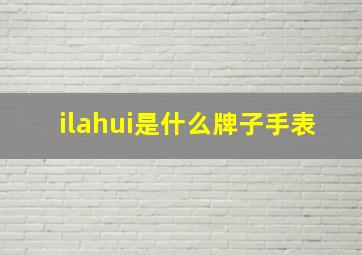 ilahui是什么牌子手表