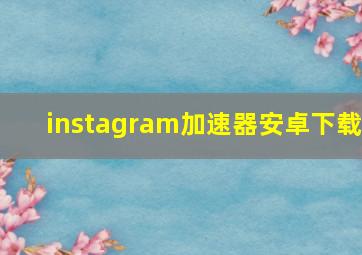 instagram加速器安卓下载