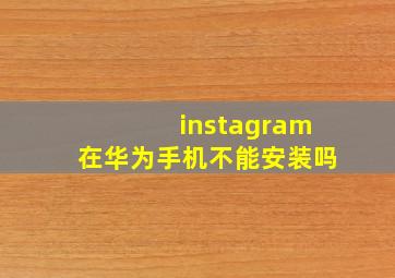 instagram在华为手机不能安装吗