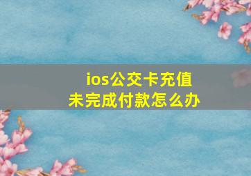 ios公交卡充值未完成付款怎么办