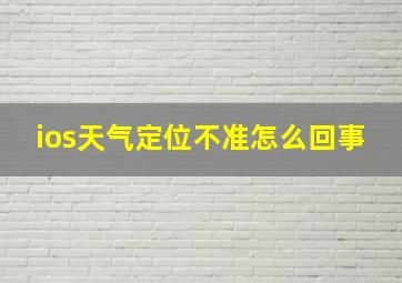 ios天气定位不准怎么回事