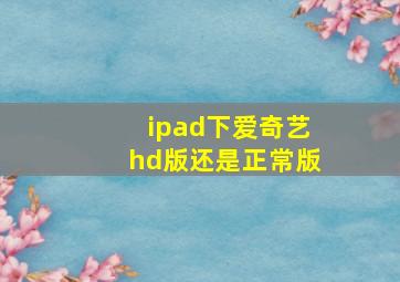 ipad下爱奇艺hd版还是正常版