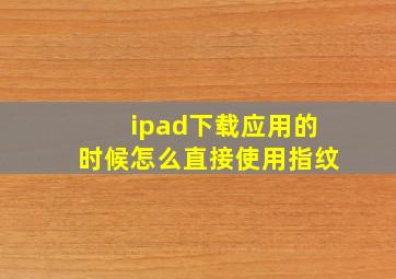 ipad下载应用的时候怎么直接使用指纹