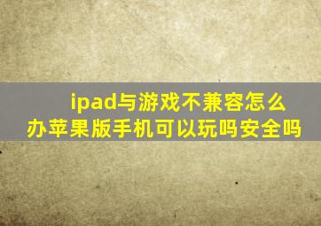 ipad与游戏不兼容怎么办苹果版手机可以玩吗安全吗