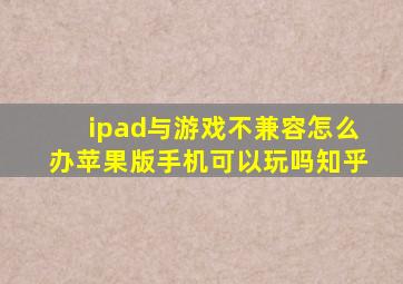 ipad与游戏不兼容怎么办苹果版手机可以玩吗知乎