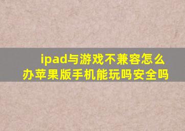 ipad与游戏不兼容怎么办苹果版手机能玩吗安全吗