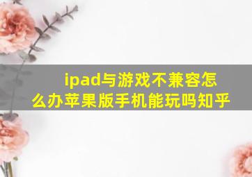 ipad与游戏不兼容怎么办苹果版手机能玩吗知乎