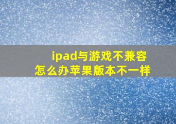 ipad与游戏不兼容怎么办苹果版本不一样