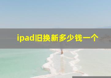 ipad旧换新多少钱一个