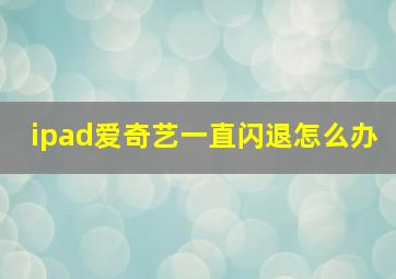 ipad爱奇艺一直闪退怎么办