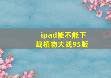 ipad能不能下载植物大战95版