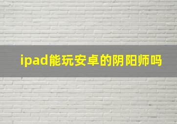 ipad能玩安卓的阴阳师吗