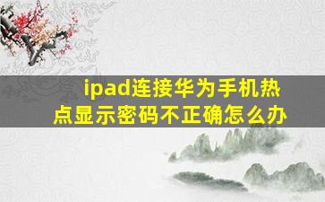 ipad连接华为手机热点显示密码不正确怎么办