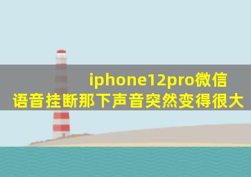 iphone12pro微信语音挂断那下声音突然变得很大