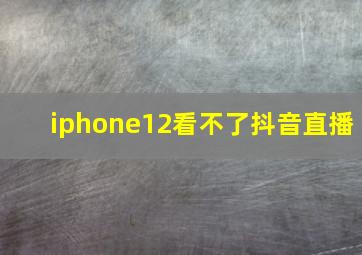 iphone12看不了抖音直播