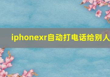 iphonexr自动打电话给别人