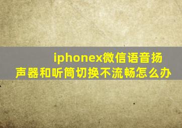 iphonex微信语音扬声器和听筒切换不流畅怎么办