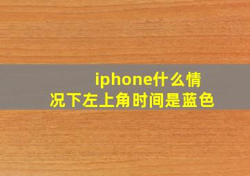 iphone什么情况下左上角时间是蓝色