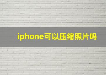 iphone可以压缩照片吗